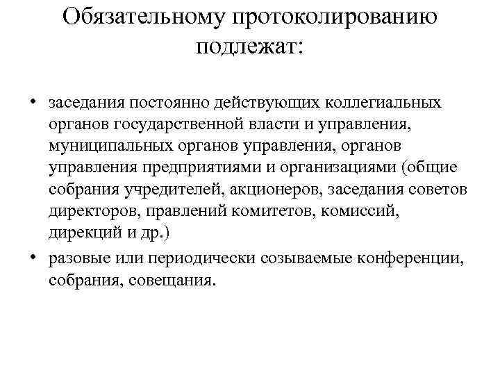 Обязательному протоколированию подлежат: • заседания постоянно действующих коллегиальных органов государственной власти и управления, муниципальных