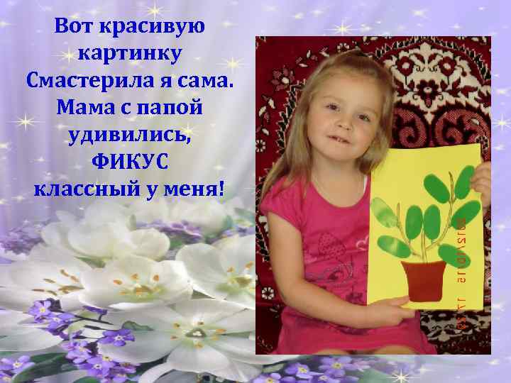Вот красивую картинку Смастерила я сама. Мама с папой удивились, ФИКУС классный у меня!