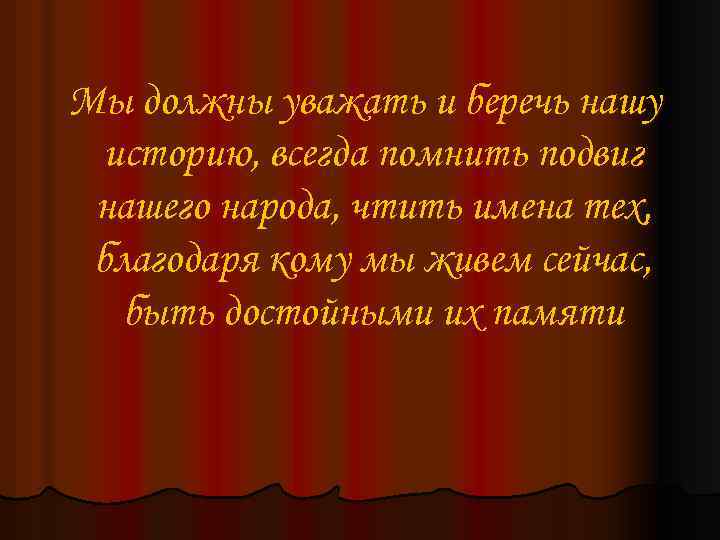 Мы должны уважать и беречь нашу историю, всегда помнить подвиг нашего народа, чтить имена