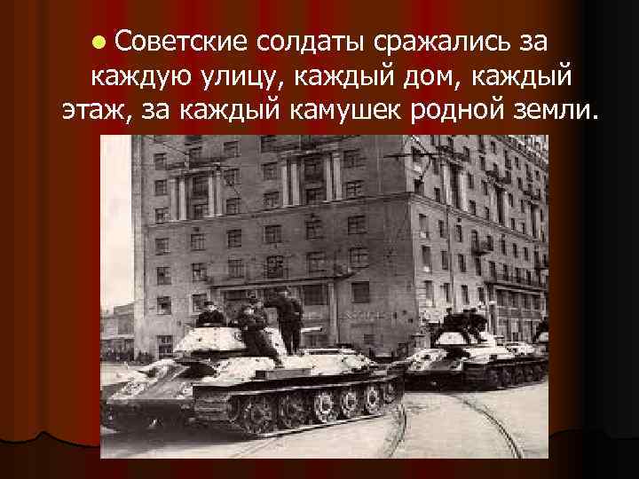 l Советские солдаты сражались за каждую улицу, каждый дом, каждый этаж, за каждый камушек