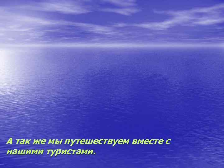 А так же мы путешествуем вместе с нашими туристами. 