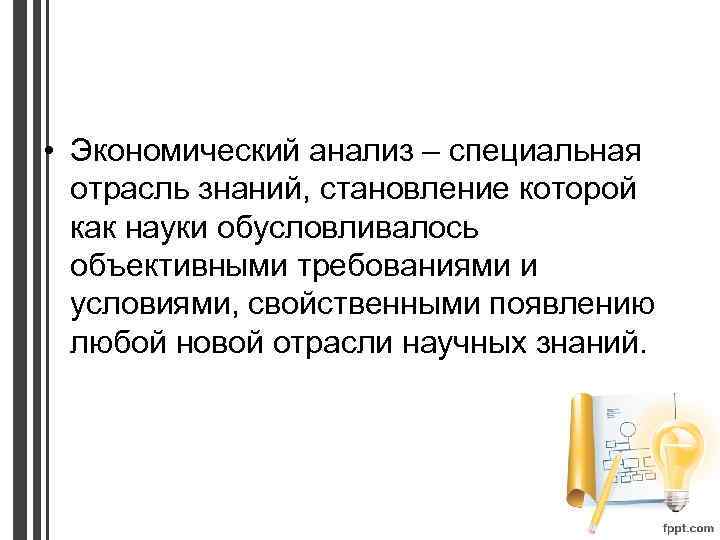  • Экономический анализ – специальная отрасль знаний, становление которой как науки обусловливалось объективными
