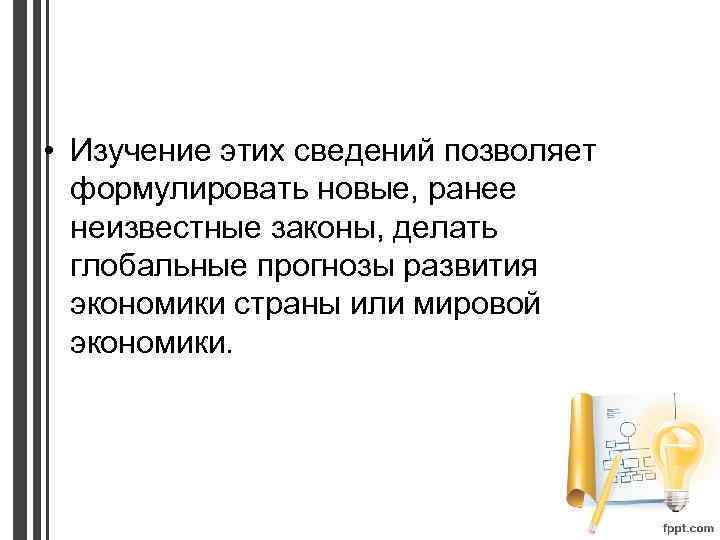  • Изучение этих сведений позволяет формулировать новые, ранее неизвестные законы, делать глобальные прогнозы