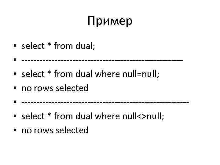 Пример • • select * from dual; ---------------------------select * from dual where null=null; no
