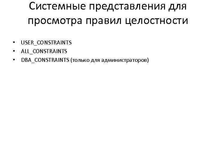 Системные представления для просмотра правил целостности • USER_CONSTRAINTS • ALL_CONSTRAINTS • DBA_CONSTRAINTS (только для