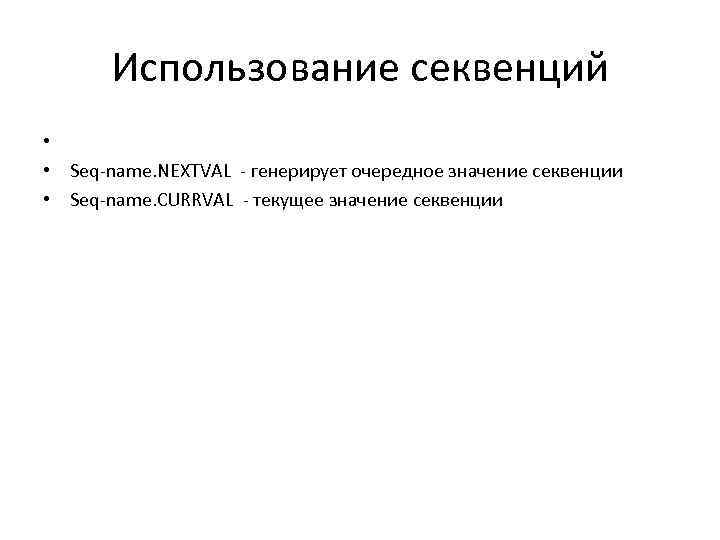 Использование секвенций • • Seq-name. NEXTVAL - генерирует очередное значение секвенции • Seq-name. CURRVAL