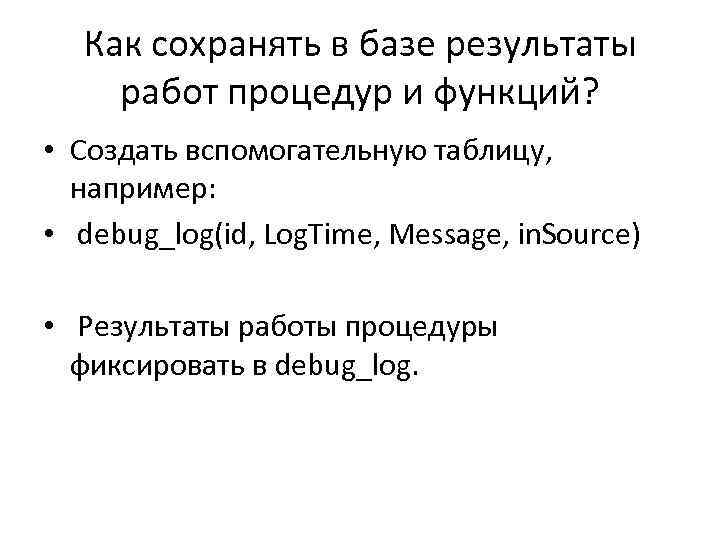 Как сохранять в базе результаты работ процедур и функций? • Создать вспомогательную таблицу, например: