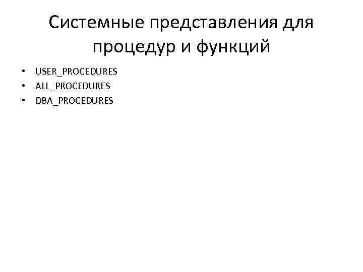 Системные представления для процедур и функций • USER_PROCEDURES • ALL_PROCEDURES • DBA_PROCEDURES 
