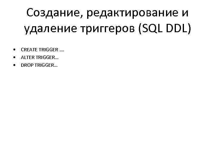 Создание, редактирование и удаление триггеров (SQL DDL) • CREATE TRIGGER …. • ALTER TRIGGER…
