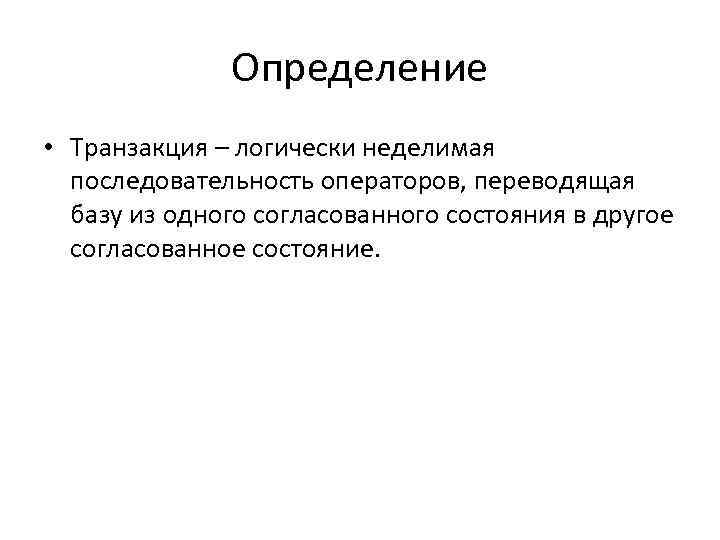 Определение • Транзакция – логически неделимая последовательность операторов, переводящая базу из одного согласованного состояния