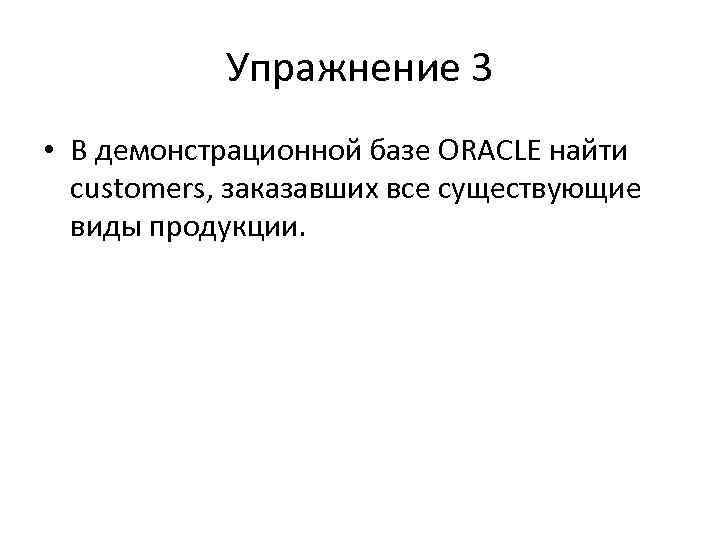 Упражнение 3 • В демонстрационной базе ORACLE найти customers, заказавших все существующие виды продукции.
