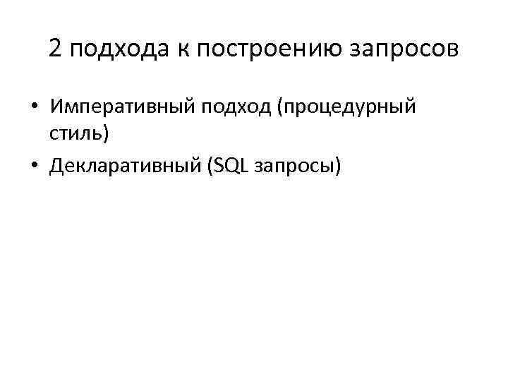 2 подхода к построению запросов • Императивный подход (процедурный стиль) • Декларативный (SQL запросы)