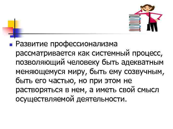 n Развитие профессионализма рассматривается как системный процесс, позволяющий человеку быть адекватным меняющемуся миру, быть