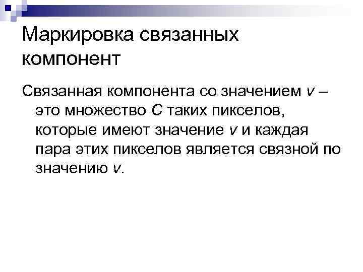 Маркировка связанных компонент Связанная компонента со значением v – это множество C таких пикселов,