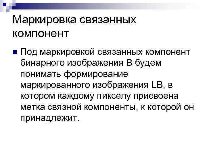 Маркировка связанных компонент n Под маркировкой связанных компонент бинарного изображения B будем понимать формирование