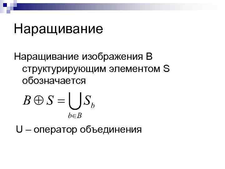 Наращивание изображения B структурирующим элементом S обозначается U – оператор объединения 