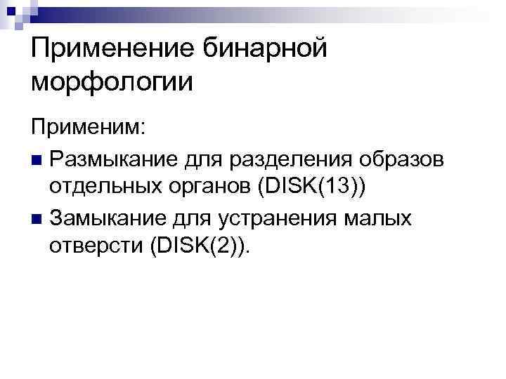 Применение бинарной морфологии Применим: n Размыкание для разделения образов отдельных органов (DISK(13)) n Замыкание