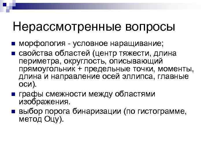 Нерассмотренные вопросы n n морфология - условное наращивание; свойства областей (центр тяжести, длина периметра,