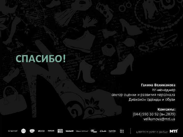 СПАСИБО! Галина Великанова Hr-менеджер сектор оценки и развития персонала Дивизион одежды и обуви Контакты: