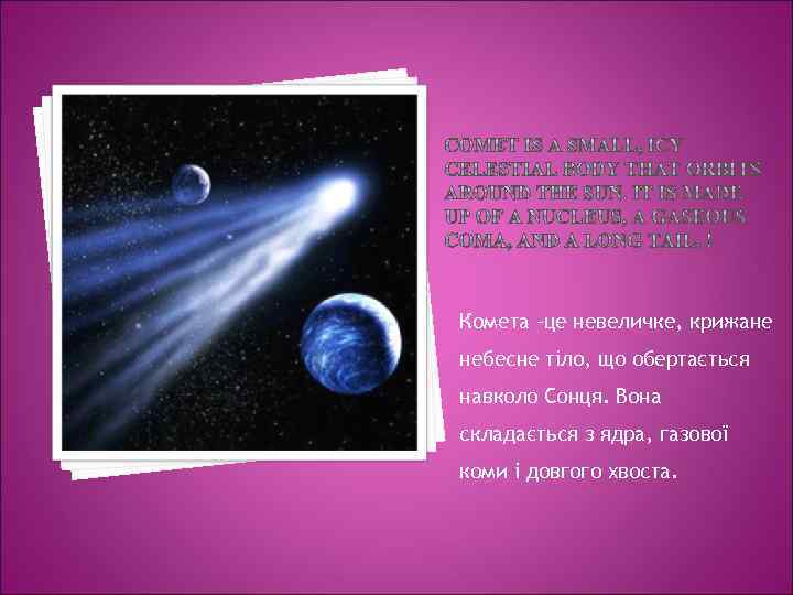 Комета –це невеличке, крижане небесне тіло, що обертається навколо Сонця. Вона складається з ядра,