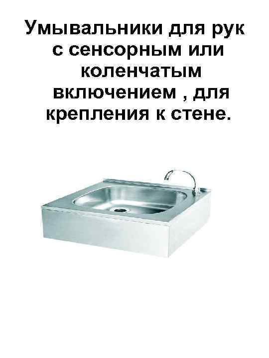 Умывальники для рук с сенсорным или коленчатым включением , для крепления к стене. 