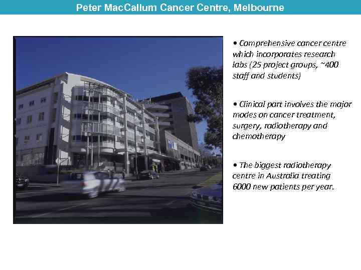 Peter Mac. Callum Cancer Centre, Melbourne • Comprehensive cancer centre which incorporates research labs