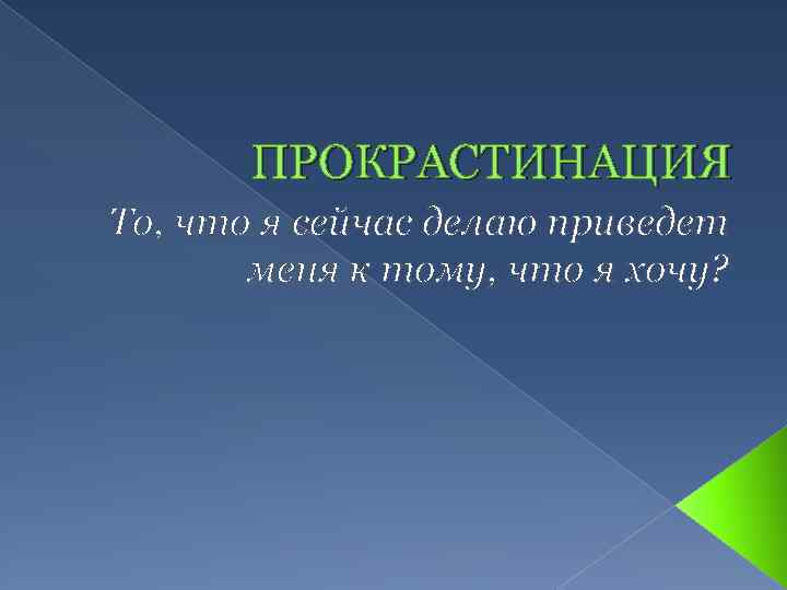 ПРОКРАСТИНАЦИЯ То, что я сейчас делаю приведет меня к тому, что я хочу? 