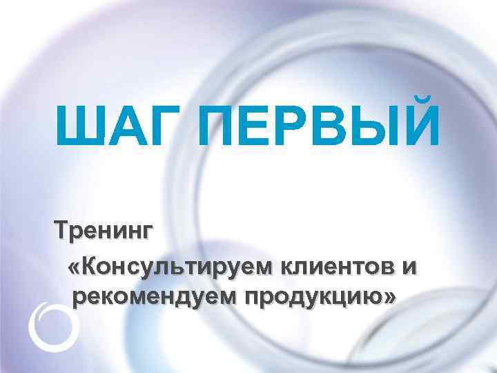 ШАГ ПЕРВЫЙ Тренинг «Консультируем клиентов и рекомендуем продукцию» 