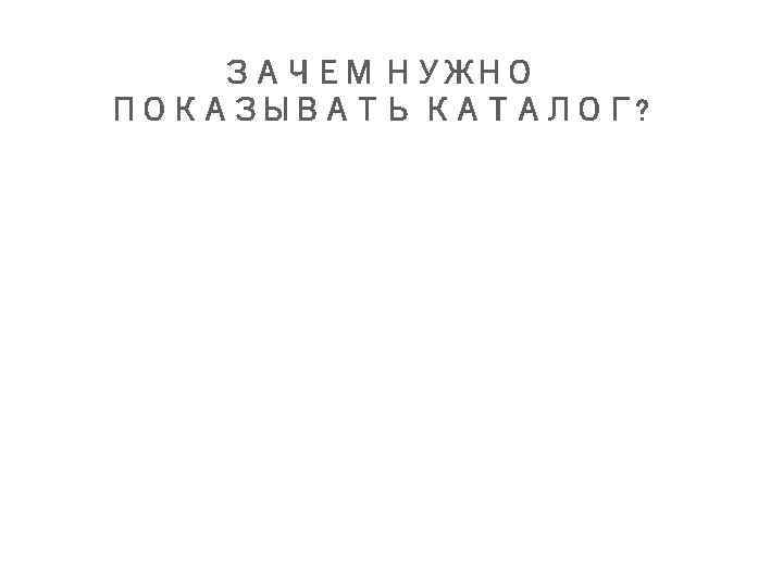 ЗАЧЕМ НУЖНО ПОКАЗЫВАТЬ КАТАЛОГ? 