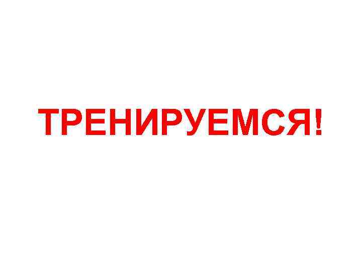 ТРЕНИРУЕМСЯ! 