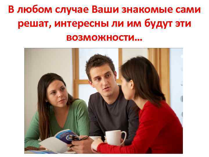 В любом случае Ваши знакомые сами решат, интересны ли им будут эти возможности… 