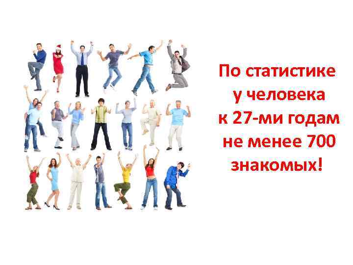 По статистике у человека к 27 -ми годам не менее 700 знакомых! 
