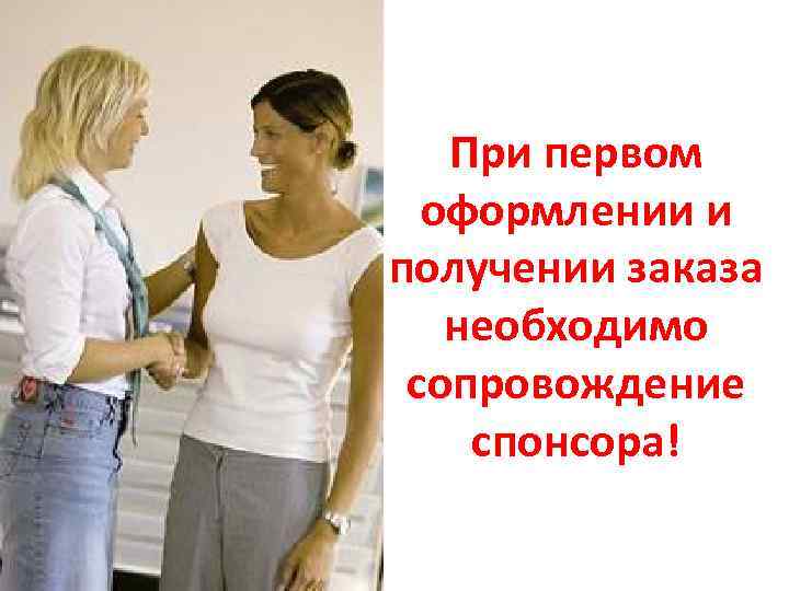 При первом оформлении и получении заказа необходимо сопровождение спонсора! 