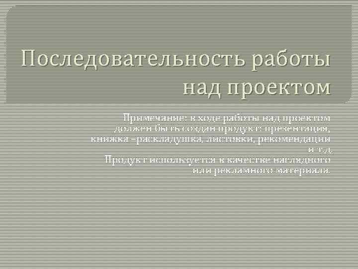 Последовательность работы над проектом Примечание: в ходе работы над проектом должен быть создан продукт: