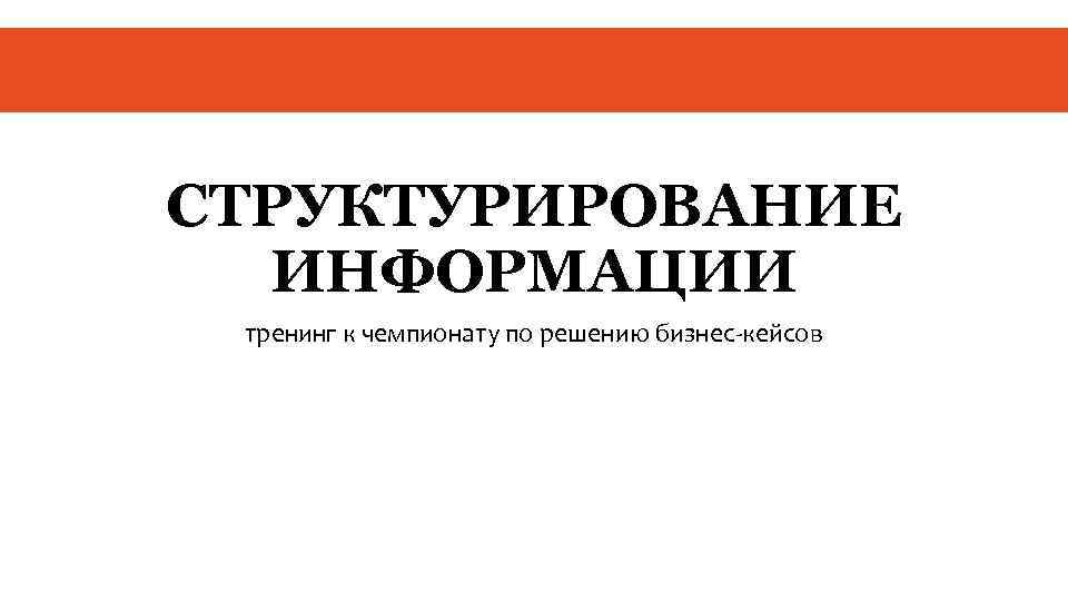 СТРУКТУРИРОВАНИЕ ИНФОРМАЦИИ тренинг к чемпионату по решению бизнес-кейсов 