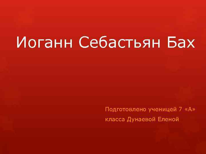 Иоганн Себастьян Бах Подготовлено ученицей 7 «А» класса Дунаевой Еленой 