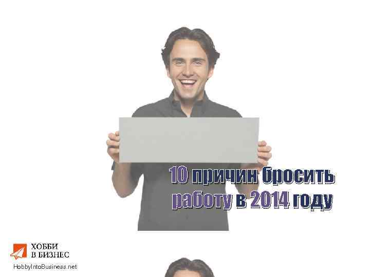 10 причин бросить работу в 2014 году Hobby. Into. Business. net 