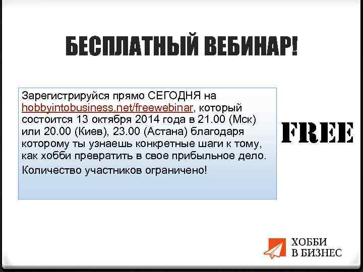БЕСПЛАТНЫЙ ВЕБИНАР! Зарегистрируйся прямо СЕГОДНЯ на hobbyintobusiness. net/freewebinar, который состоится 13 октября 2014 года