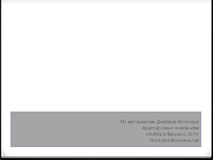 По материалам Джеймса Алтачера Адаптировано компанией «Хобби в Бизнес» , 2014 Hobby. Into. Business.