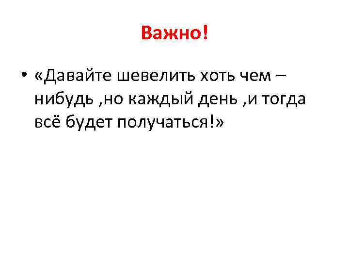 Важно! • «Давайте шевелить хоть чем – нибудь , но каждый день , и