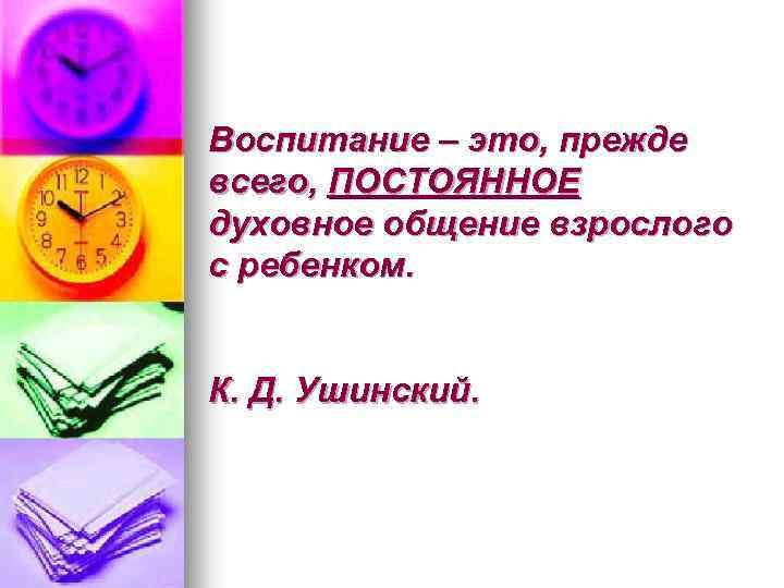 Воспитание – это, прежде всего, ПОСТОЯННОЕ духовное общение взрослого с ребенком. К. Д. Ушинский.