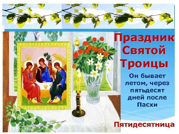 Праздник Святой Троицы Он бывает летом, через пятьдесят дней после Пасхи Пятидесятница 