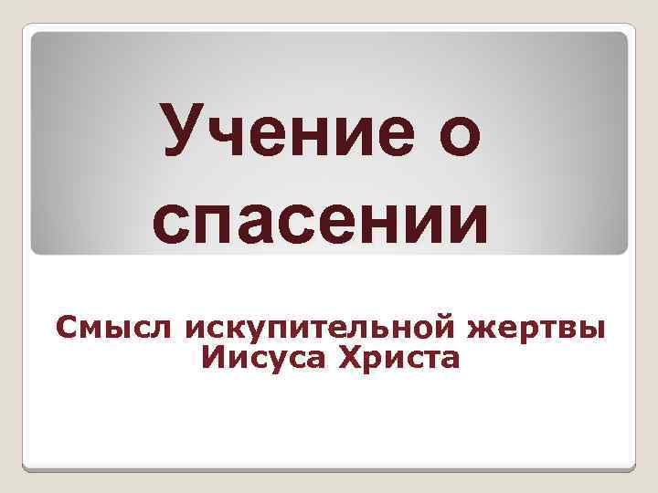 Учение о спасении Смысл искупительной жертвы Иисуса Христа 