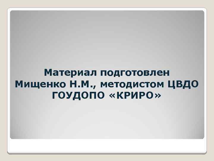 Материал подготовлен Мищенко Н. М. , методистом ЦВДО ГОУДОПО «КРИРО» 