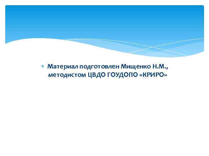  Материал подготовлен Мищенко Н. М. , методистом ЦВДО ГОУДОПО «КРИРО» 