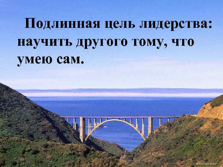 Подлинная цель лидерства: научить другого тому, что умею сам. 