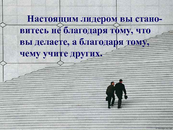 Настоящим лидером вы становитесь не благодаря тому, что вы делаете, а благодаря тому, чему