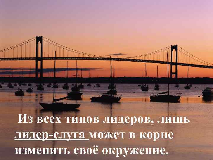 Из всех типов лидеров, лишь лидер-слуга может в корне изменить своё окружение. 