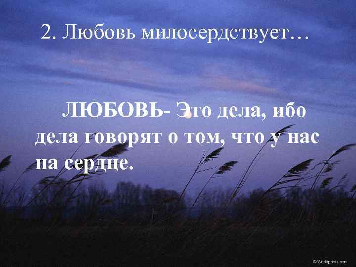 2. Любовь милосердствует… ЛЮБОВЬ- Это дела, ибо дела говорят о том, что у нас