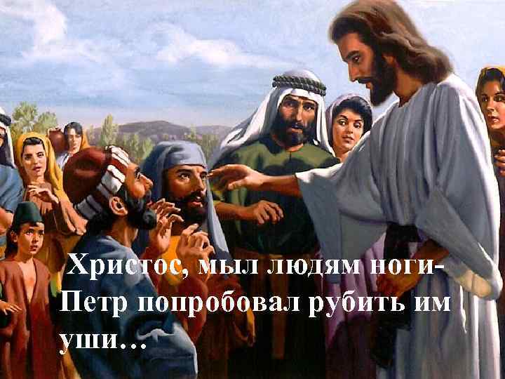 Христос, мыл людям ноги. Петр попробовал рубить им уши… 